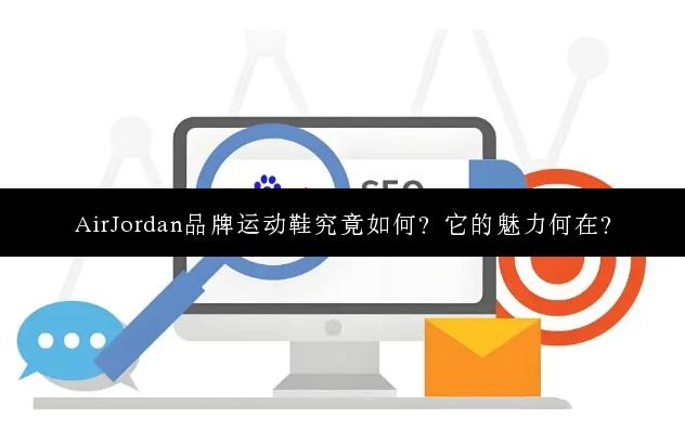 AirJordan品牌运动鞋究竟如何？它的魅力何在？