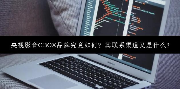 央视影音CBOX品牌究竟如何？其联系渠道又是什么？